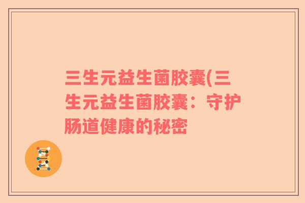 三生元益生菌胶囊(三生元益生菌胶囊：守护肠道健康的秘密