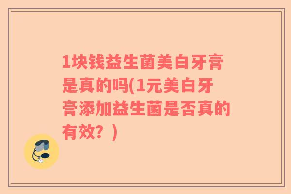 1块钱益生菌美白牙膏是真的吗(1元美白牙膏添加益生菌是否真的有效？)