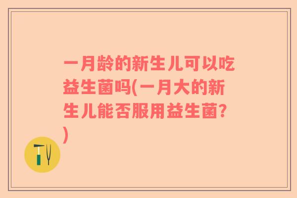 一月龄的新生儿可以吃益生菌吗(一月大的新生儿能否服用益生菌？)