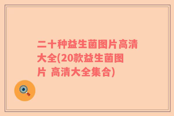 二十种益生菌图片高清大全(20款益生菌图片 高清大全集合)