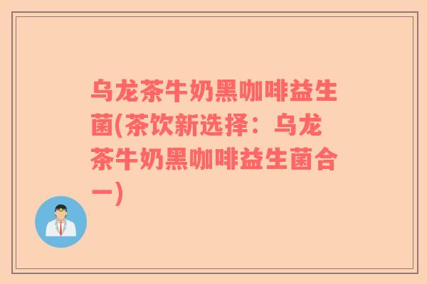 乌龙茶牛奶黑咖啡益生菌(茶饮新选择：乌龙茶牛奶黑咖啡益生菌合一)