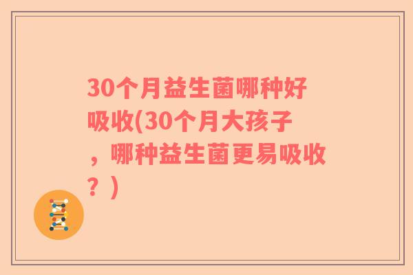 30个月益生菌哪种好吸收(30个月大孩子，哪种益生菌更易吸收？)