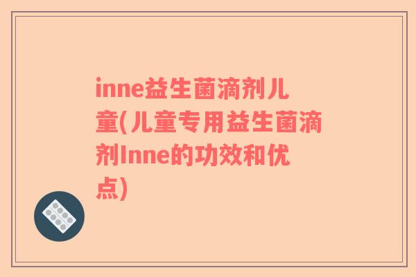 inne益生菌滴剂儿童(儿童专用益生菌滴剂Inne的功效和优点)