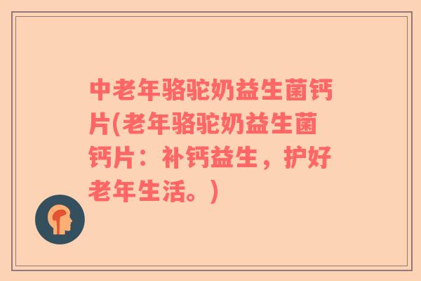 中老年骆驼奶益生菌钙片(老年骆驼奶益生菌钙片：补钙益生，护好老年生活。)