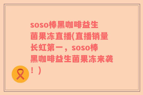 soso棒黑咖啡益生菌果冻直播(直播销量长虹第一，soso棒黑咖啡益生菌果冻来袭！)