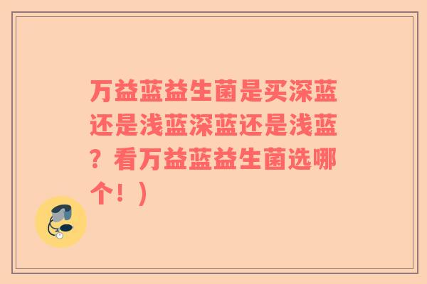 万益蓝益生菌是买深蓝还是浅蓝深蓝还是浅蓝？看万益蓝益生菌选哪个！)
