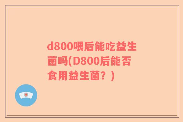 d800喂后能吃益生菌吗(D800后能否食用益生菌？)