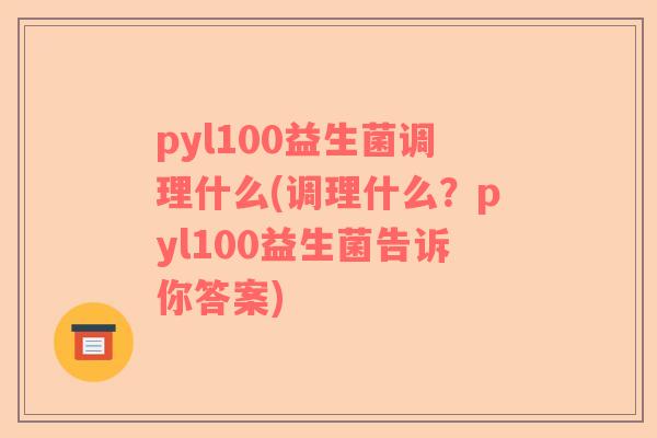 pyl100益生菌调理什么(调理什么？pyl100益生菌告诉你答案)