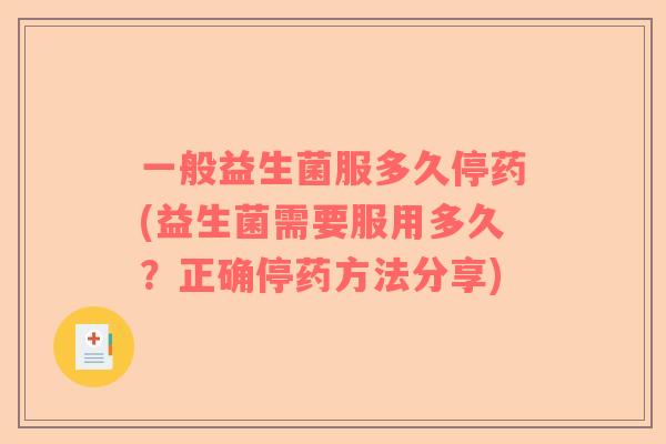一般益生菌服多久停药(益生菌需要服用多久？正确停药方法分享)