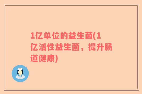 1亿单位的益生菌(1亿活性益生菌，提升肠道健康)