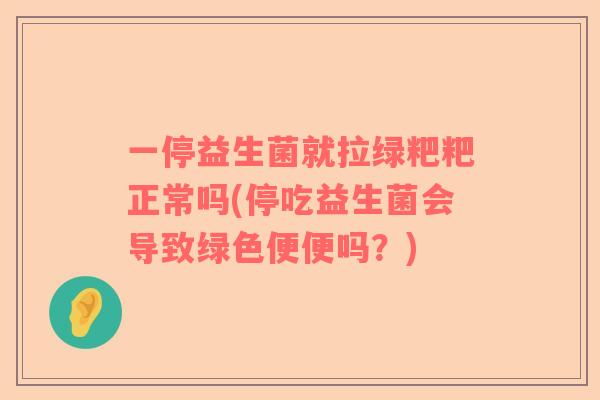 一停益生菌就拉绿粑粑正常吗(停吃益生菌会导致绿色便便吗？)