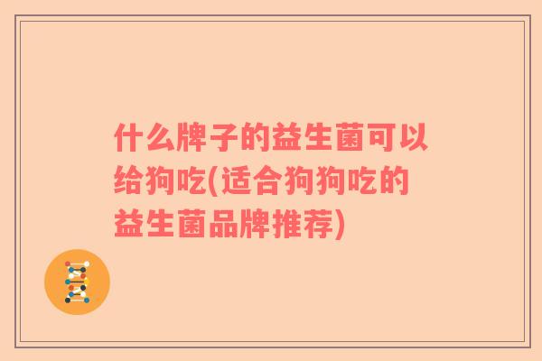 什么牌子的益生菌可以给狗吃(适合狗狗吃的益生菌品牌推荐)