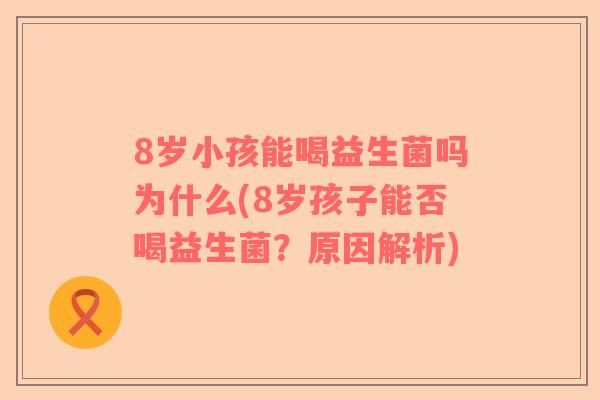 8岁小孩能喝益生菌吗为什么(8岁孩子能否喝益生菌？原因解析)