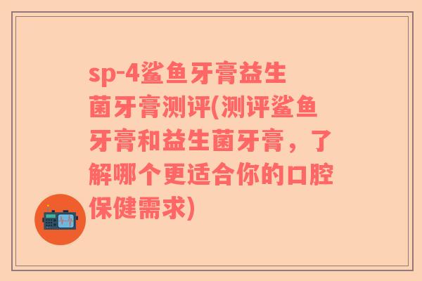 sp-4鲨鱼牙膏益生菌牙膏测评(测评鲨鱼牙膏和益生菌牙膏，了解哪个更适合你的口腔保健需求)