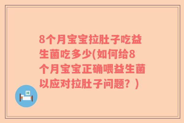 8个月宝宝拉肚子吃益生菌吃多少(如何给8个月宝宝正确喂益生菌以应对拉肚子问题?) 8个月宝宝拉肚子吃益生菌吃多少(如何给8个月宝宝正确喂益生菌以应对拉肚子问题?)