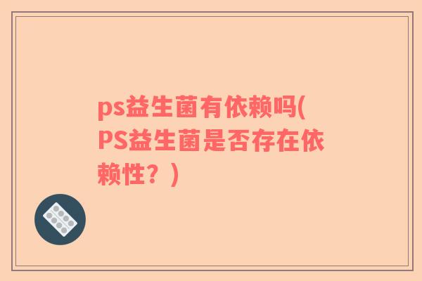 ps益生菌有依赖吗(PS益生菌是否存在依赖性？)