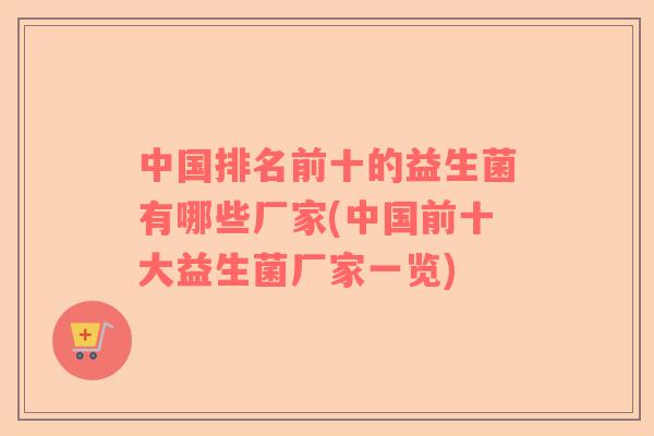 中国排名前十的益生菌有哪些厂家(中国前十大益生菌厂家一览)
