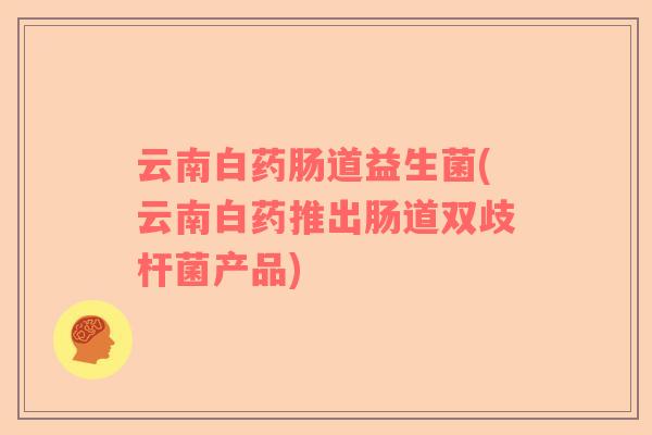 云南白药肠道益生菌(云南白药推出肠道双歧杆菌产品)