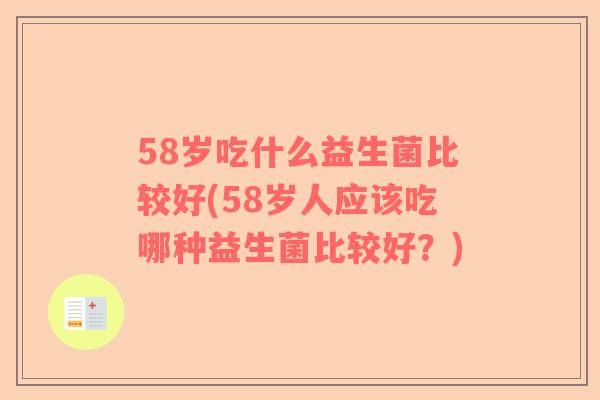 58岁吃什么益生菌比较好(58岁人应该吃哪种益生菌比较好？)