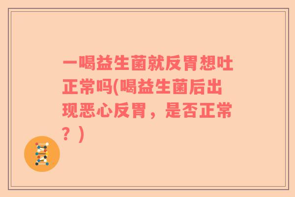 一喝益生菌就反胃想吐正常吗(喝益生菌后出现恶心反胃，是否正常？)