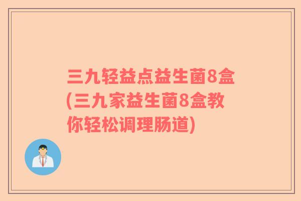 三九轻益点益生菌8盒(三九家益生菌8盒教你轻松调理肠道)