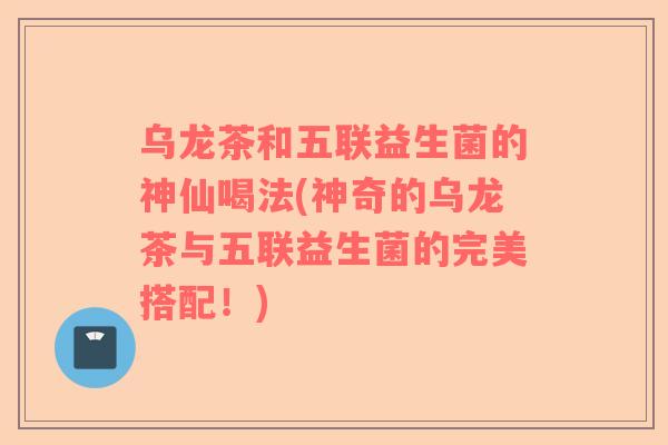乌龙茶和五联益生菌的神仙喝法(神奇的乌龙茶与五联益生菌的完美搭配!) 乌龙茶和五联益生菌的神仙喝法(神奇的乌龙茶与五联益生菌的完美搭配!)