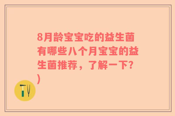 8月龄宝宝吃的益生菌有哪些八个月宝宝的益生菌推荐,了解一下?) 8月龄宝宝吃的益生菌有哪些八个月宝宝的益生菌推荐,了解一下?)