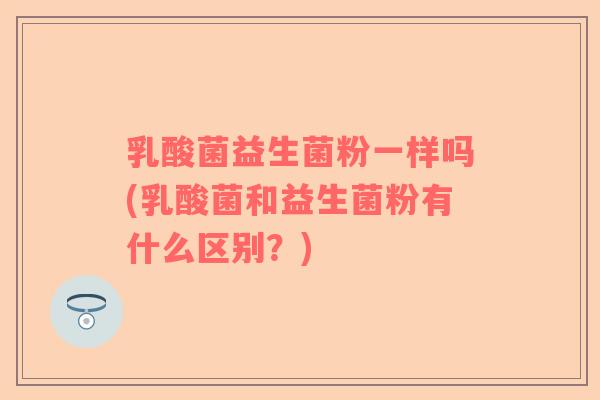乳酸菌益生菌粉一样吗(乳酸菌和益生菌粉有什么区别？)