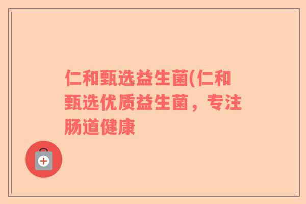 仁和甄选益生菌(仁和甄选优质益生菌,专注肠道健康 仁和甄选益生菌(仁和甄选优质益生菌,专注肠道健康
