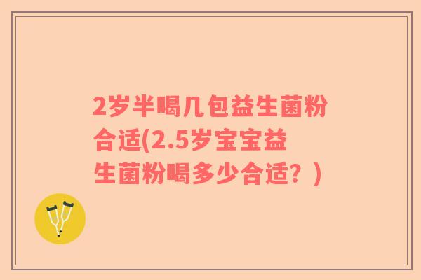 2岁半喝几包益生菌粉合适(2.5岁宝宝益生菌粉喝多少合适?) 2岁半喝几包益生菌粉合适(2.5岁宝宝益生菌粉喝多少合适?)