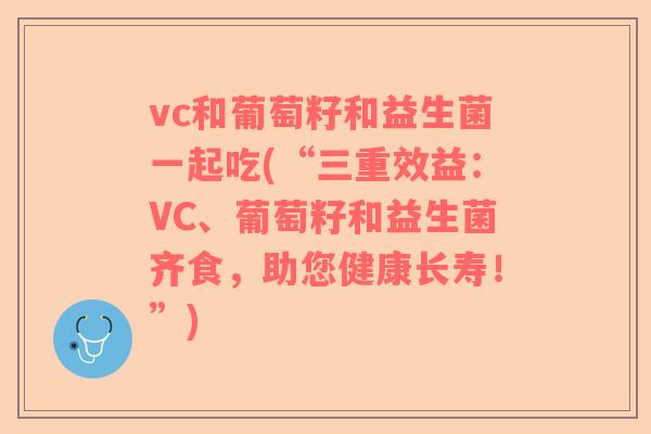 vc和葡萄籽和益生菌一起吃(“三重效益：VC、葡萄籽和益生菌齐食，助您健康长寿！”)