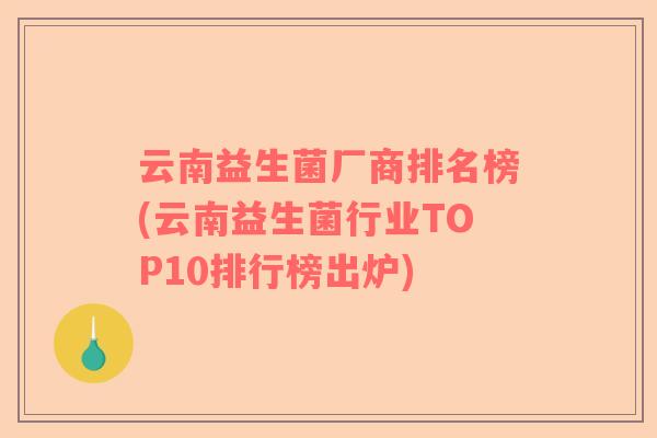云南益生菌厂商排名榜(云南益生菌行业TOP10排行榜出炉)