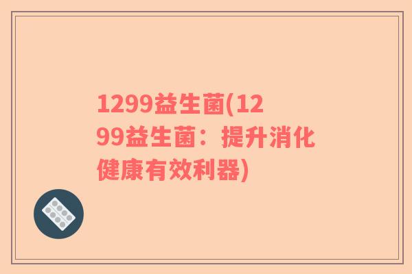 1299益生菌(1299益生菌：提升消化健康有效利器)
