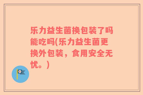 乐力益生菌换包装了吗能吃吗(乐力益生菌更换外包装，食用安全无忧。)