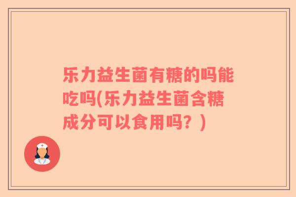 乐力益生菌有糖的吗能吃吗(乐力益生菌含糖成分可以食用吗?) 乐力益生菌有糖的吗能吃吗(乐力益生菌含糖成分可以食用吗?)
