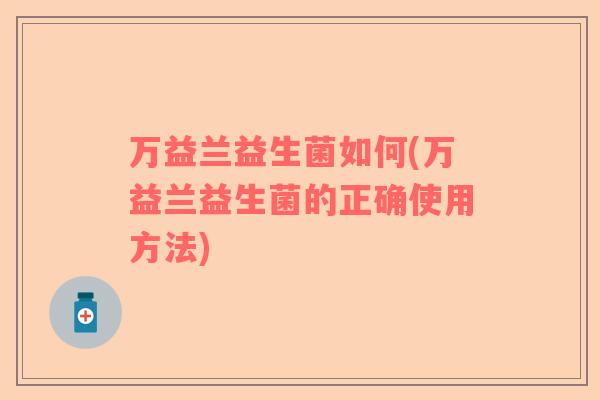 万益兰益生菌如何(万益兰益生菌的正确使用方法)