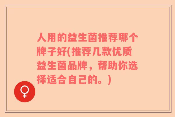 人用的益生菌推荐哪个牌子好(推荐几款优质益生菌品牌，帮助你选择适合自己的。)