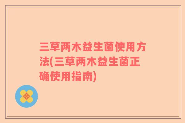 三草两木益生菌使用方法(三草两木益生菌正确使用指南)