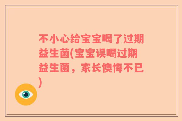 不小心给宝宝喝了过期益生菌(宝宝误喝过期益生菌，家长懊悔不已)