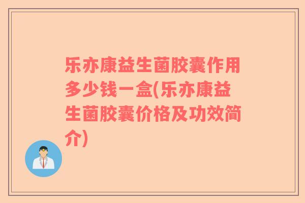 乐亦康益生菌胶囊作用多少钱一盒(乐亦康益生菌胶囊价格及功效简介)