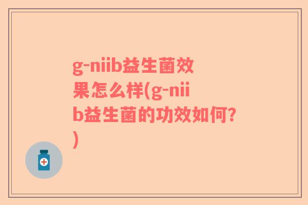 g-niib益生菌效果怎么样(g-niib益生菌的功效如何？)