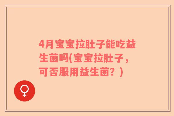 4月宝宝拉肚子能吃益生菌吗(宝宝拉肚子，可否服用益生菌？)