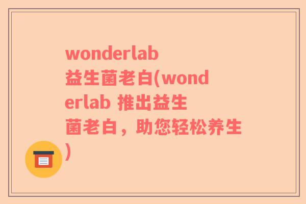wonderlab 益生菌老白(wonderlab 推出益生菌老白,助您轻松养生) wonderlab 益生菌老白(wonderlab 推出益生菌老白,助您轻松养生)