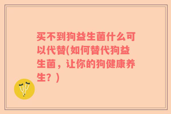 买不到狗益生菌什么可以代替(如何替代狗益生菌,让你的狗健康养生?) 买不到狗益生菌什么可以代替(如何替代狗益生菌,让你的狗健康养生?)