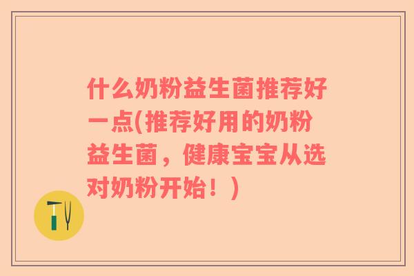 什么奶粉益生菌推荐好一点(推荐好用的奶粉益生菌,健康宝宝从选对奶粉开始!) 什么奶粉益生菌推荐好一点(推荐好用的奶粉益生菌,健康宝宝从选对奶粉开始!)