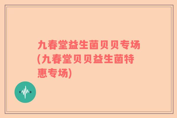 九春堂益生菌贝贝专场(九春堂贝贝益生菌特惠专场)