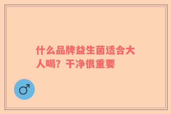 什么品牌益生菌适合大人喝？干净很重要