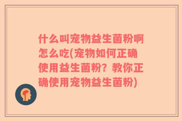 什么叫宠物益生菌粉啊怎么吃(宠物如何正确使用益生菌粉？教你正确使用宠物益生菌粉)