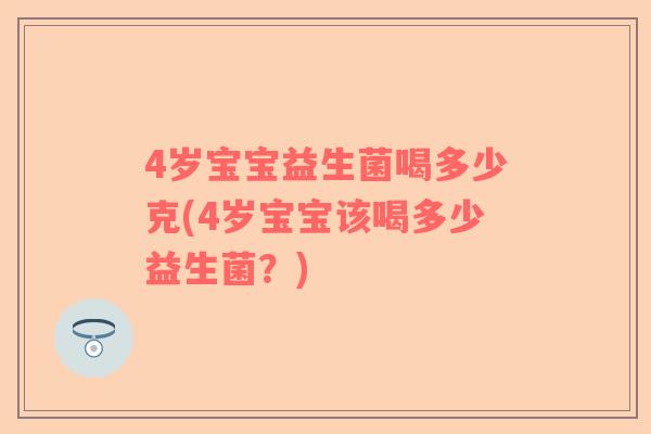 4岁宝宝益生菌喝多少克(4岁宝宝该喝多少益生菌？)