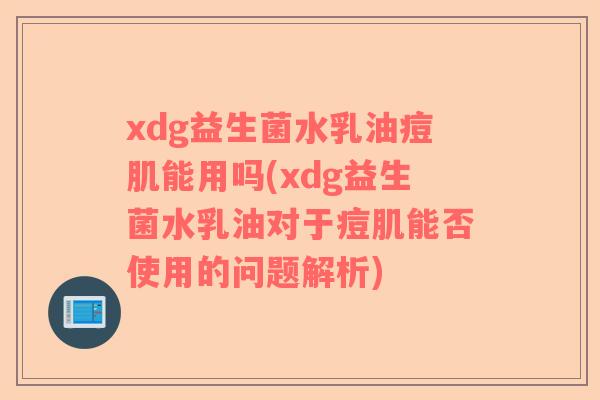xdg益生菌水乳油痘肌能用吗(xdg益生菌水乳油对于痘肌能否使用的问题解析)